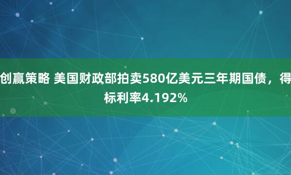 创赢策略 美国财政部拍卖580亿美元三年期国债，得标利率4.192%