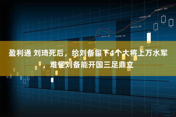盈利通 刘琦死后，给刘备留下4个大将上万水军，难怪刘备能开国三足鼎立