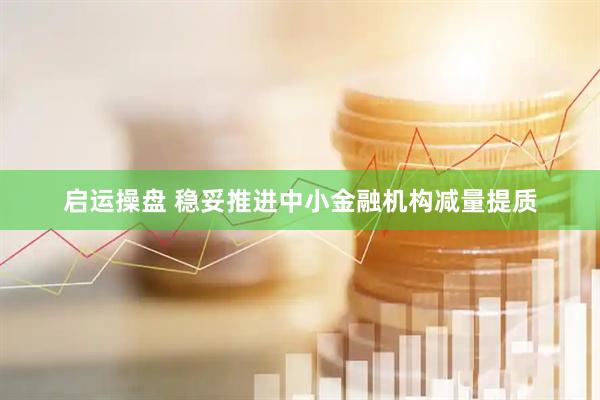 启运操盘 稳妥推进中小金融机构减量提质