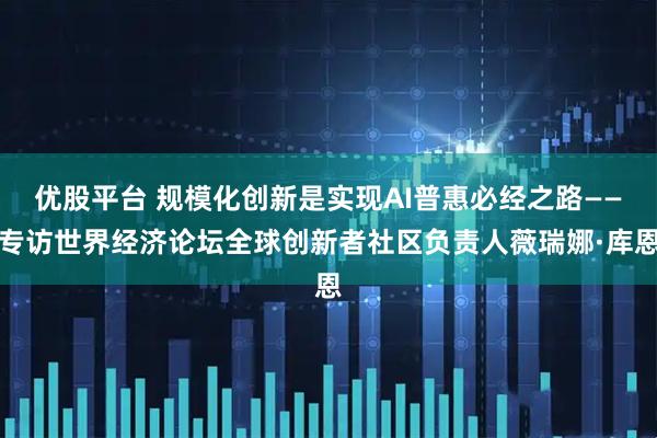 优股平台 规模化创新是实现AI普惠必经之路——专访世界经济论坛全球创新者社区负责人薇瑞娜·库恩