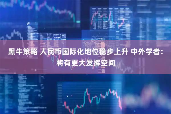 黑牛策略 人民币国际化地位稳步上升 中外学者:将有更大发挥空间