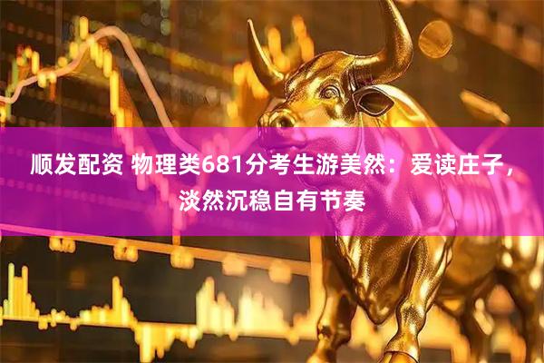 顺发配资 物理类681分考生游美然：爱读庄子，淡然沉稳自有节奏