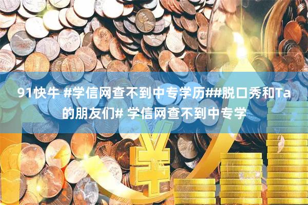 91快牛 #学信网查不到中专学历##脱口秀和Ta的朋友们# 学信网查不到中专学