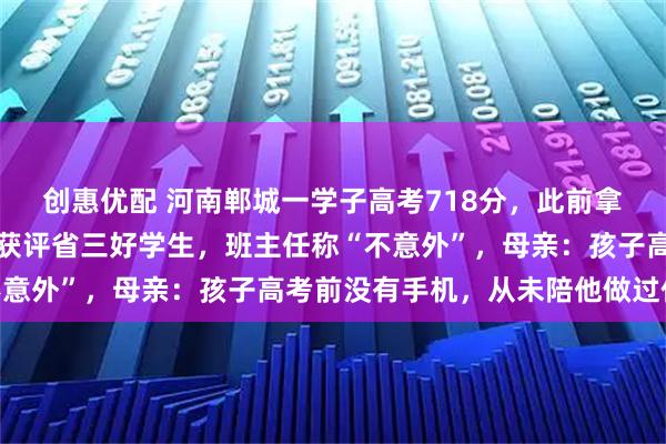 创惠优配 河南郸城一学子高考718分，此前拿了全国数学奥赛金牌，获评省三好学生，班主任称“不意外”，母亲：孩子高考前没有手机，从未陪他做过作业