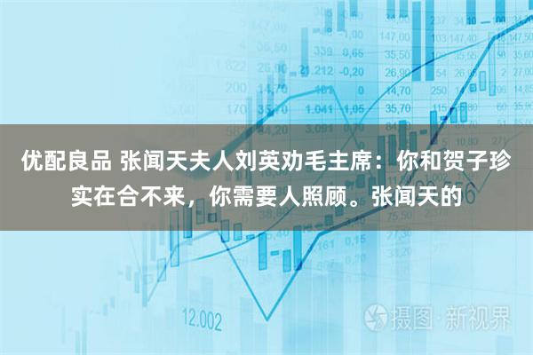 优配良品 张闻天夫人刘英劝毛主席：你和贺子珍实在合不来，你需要人照顾。张闻天的