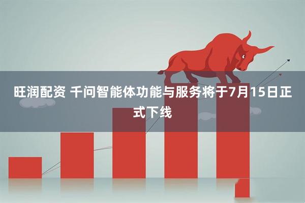 旺润配资 千问智能体功能与服务将于7月15日正式下线