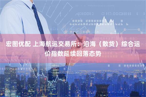宏图优配 上海航运交易所：沿海（散货）综合运价指数延续回落态势