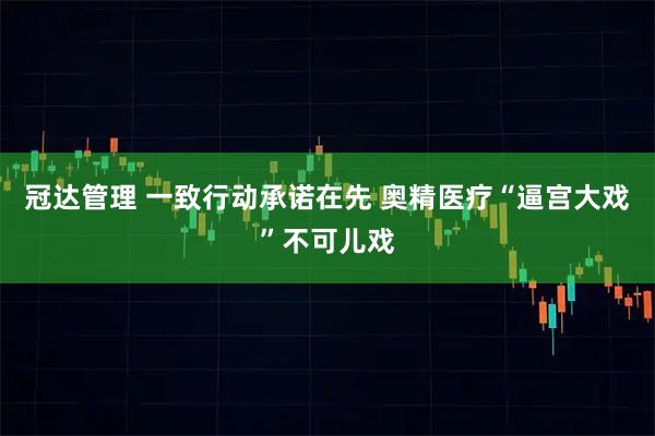 冠达管理 一致行动承诺在先 奥精医疗“逼宫大戏”不可儿戏