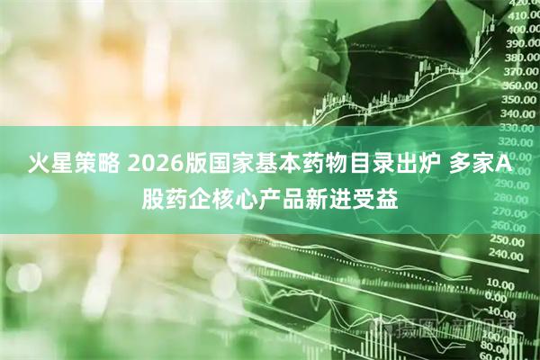火星策略 2026版国家基本药物目录出炉 多家A股药企核心产品新进受益