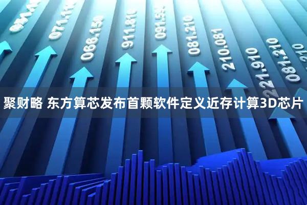 聚财略 东方算芯发布首颗软件定义近存计算3D芯片