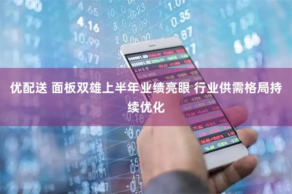 优配送 面板双雄上半年业绩亮眼 行业供需格局持续优化