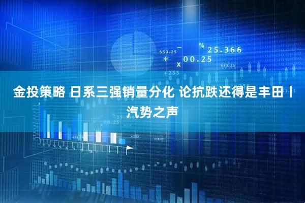 金投策略 日系三强销量分化 论抗跌还得是丰田丨汽势之声