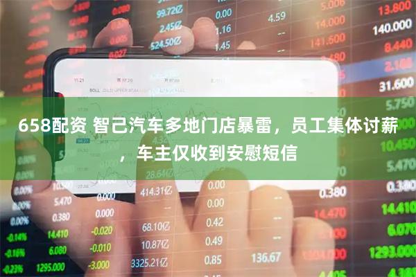 658配资 智己汽车多地门店暴雷，员工集体讨薪，车主仅收到安慰短信