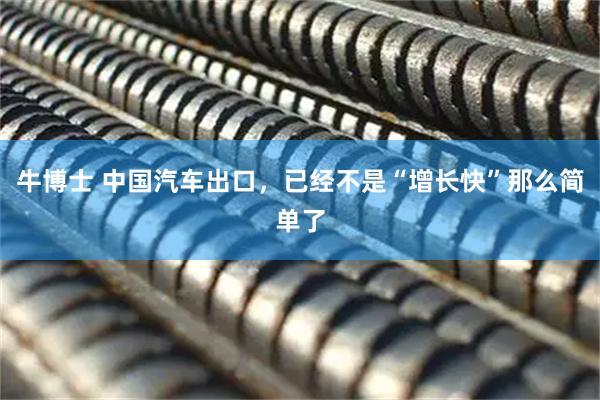 牛博士 中国汽车出口，已经不是“增长快”那么简单了