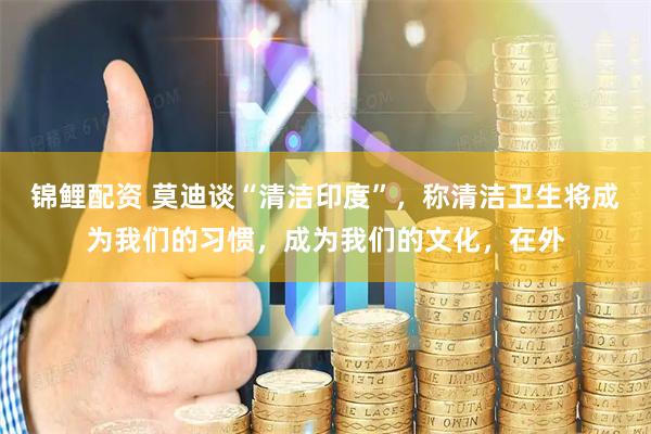 锦鲤配资 莫迪谈“清洁印度”，称清洁卫生将成为我们的习惯，成为我们的文化，在外