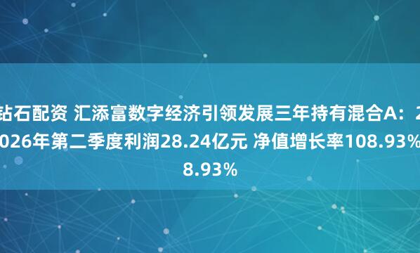 钻石配资 汇添富数字经济引领发展三年持有混合A：2026年第二季度利润28.24亿元 净值增长率108.93%