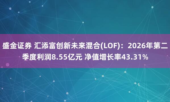 盛金证券 汇添富创新未来混合(LOF)：2026年第二季度利润8.55亿元 净值增长率43.31%
