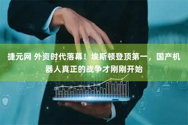 捷元网 外资时代落幕！埃斯顿登顶第一，国产机器人真正的战争才刚刚开始
