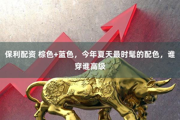 保利配资 棕色+蓝色，今年夏天最时髦的配色，谁穿谁高级