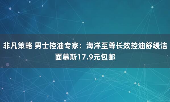 非凡策略 男士控油专家：海洋至尊长效控油舒缓洁面慕斯17.9元包邮