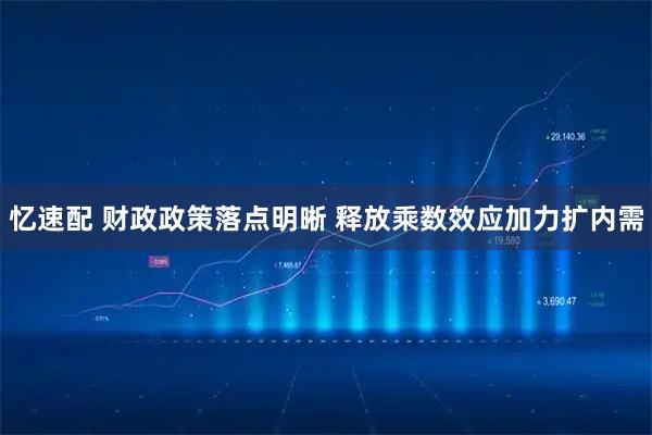 忆速配 财政政策落点明晰 释放乘数效应加力扩内需