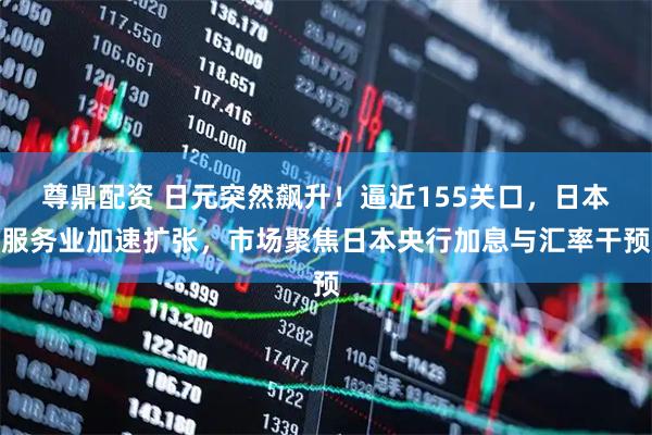 尊鼎配资 日元突然飙升！逼近155关口，日本服务业加速扩张，市场聚焦日本央行加息与汇率干预