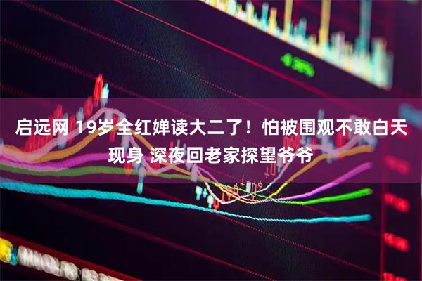 启远网 19岁全红婵读大二了！怕被围观不敢白天现身 深夜回老家探望爷爷