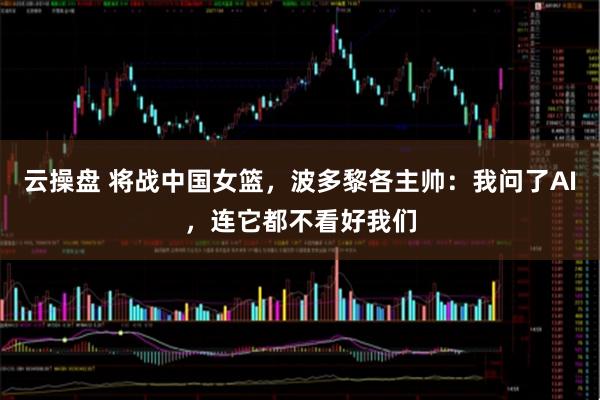 云操盘 将战中国女篮，波多黎各主帅：我问了AI，连它都不看好我们