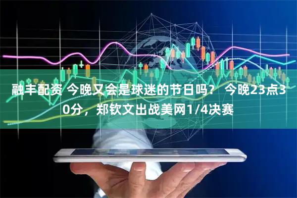 融丰配资 今晚又会是球迷的节日吗？ 今晚23点30分，郑钦文出战美网1/4决赛